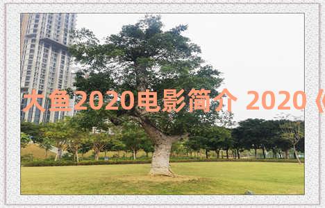 大鱼2020电影简介 2020《大鱼》电影